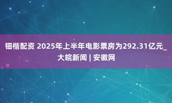 钿楷配资 2025年上半年电影票房为292.31亿元_大皖新闻 | 安徽网