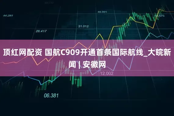 顶红网配资 国航C909开通首条国际航线_大皖新闻 | 安徽网