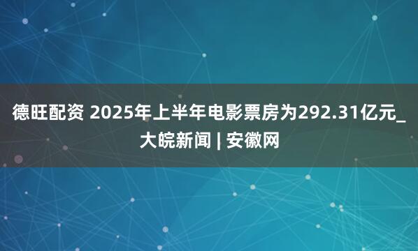 德旺配资 2025年上半年电影票房为292.31亿元_大皖新闻 | 安徽网