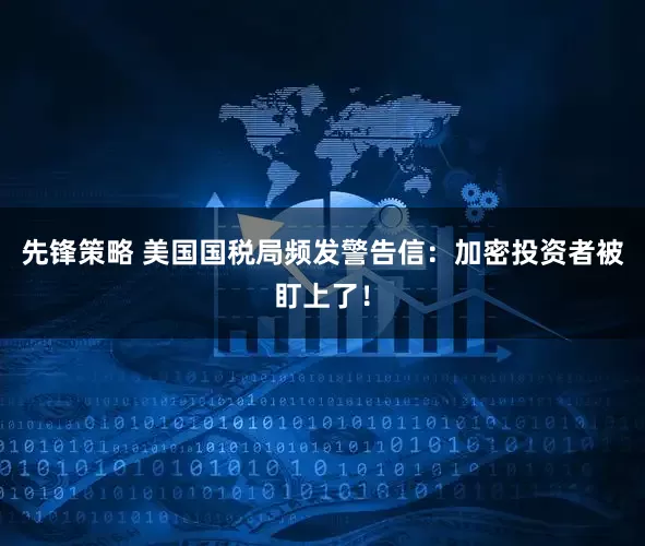 先锋策略 美国国税局频发警告信：加密投资者被盯上了！