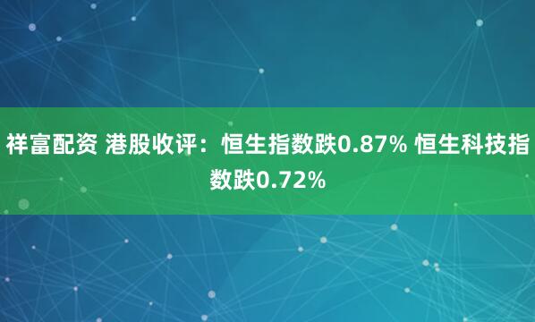 祥富配资 港股收评：恒生指数跌0.87% 恒生科技指数跌0.72%