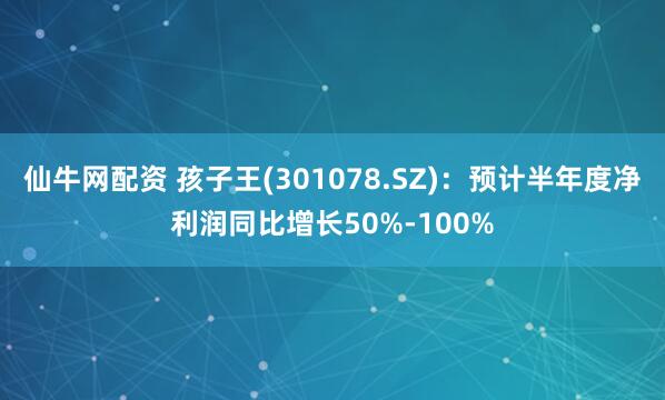 仙牛网配资 孩子王(301078.SZ)：预计半年度净利润同比增长50%-100%