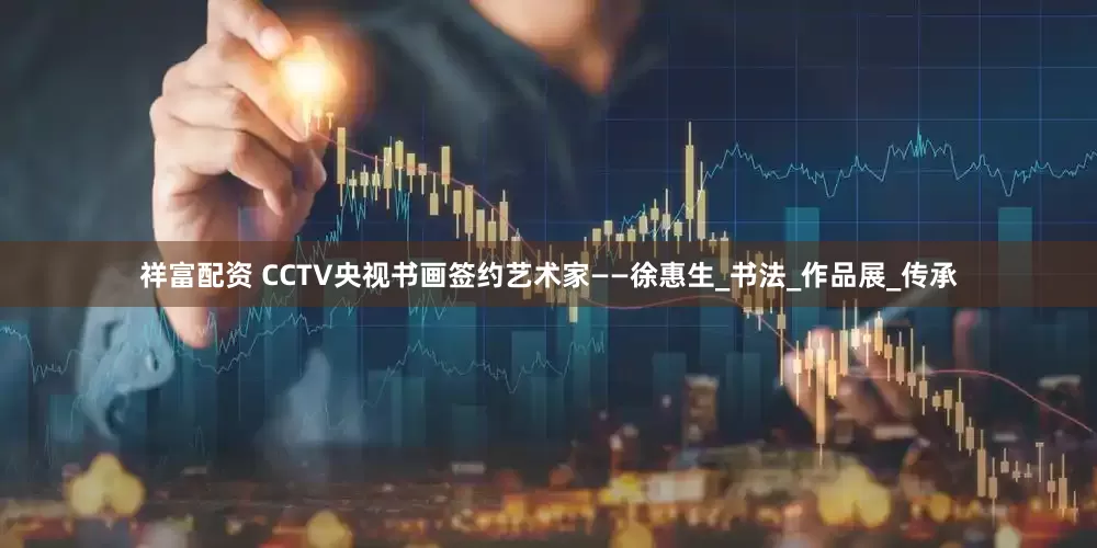 祥富配资 CCTV央视书画签约艺术家——徐惠生_书法_作品展_传承