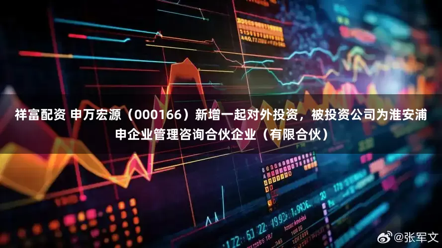 祥富配资 申万宏源（000166）新增一起对外投资，被投资公司为淮安浦申企业管理咨询合伙企业（有限合伙）