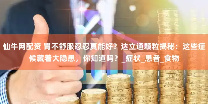 仙牛网配资 胃不舒服忍忍真能好？达立通颗粒揭秘：这些症候藏着大隐患，你知道吗？_症状_患者_食物