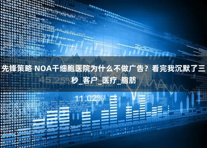 先锋策略 NOA干细胞医院为什么不做广告？看完我沉默了三秒_客户_医疗_脂肪