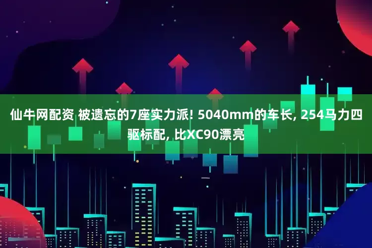 仙牛网配资 被遗忘的7座实力派! 5040mm的车长, 254马力四驱标配, 比XC90漂亮
