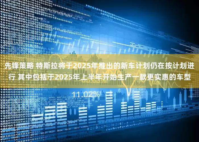 先锋策略 特斯拉将于2025年推出的新车计划仍在按计划进行 其中包括于2025年上半年开始生产一款更实惠的车型