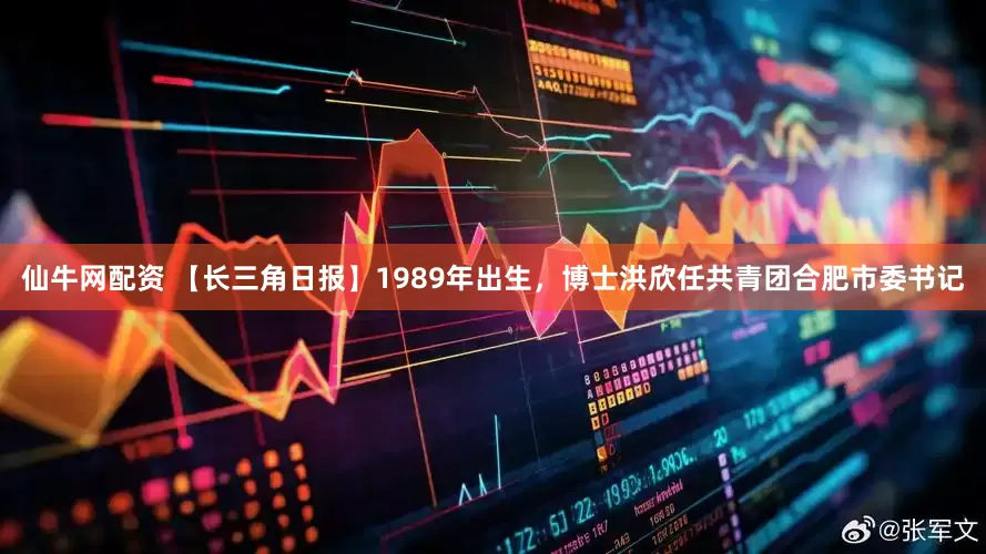 仙牛网配资 【长三角日报】1989年出生，博士洪欣任共青团合肥市委书记