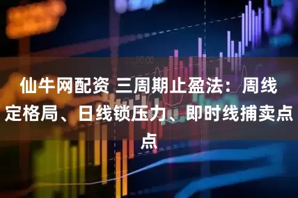 仙牛网配资 三周期止盈法：周线定格局、日线锁压力、即时线捕卖点