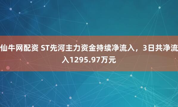 仙牛网配资 ST先河主力资金持续净流入，3日共净流入1295.97万元