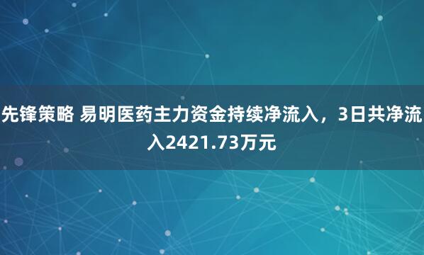 先锋策略 易明医药主力资金持续净流入，3日共净流入2421.73万元