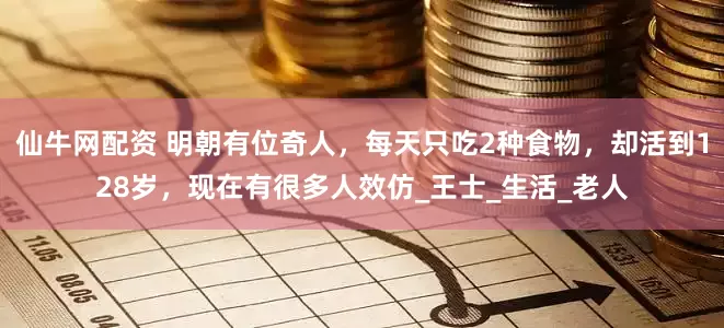 仙牛网配资 明朝有位奇人，每天只吃2种食物，却活到128岁，现在有很多人效仿_王士_生活_老人