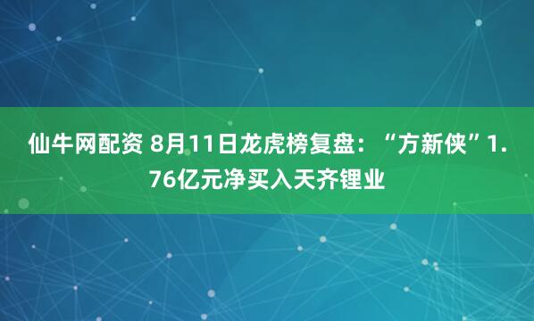 仙牛网配资 8月11日龙虎榜复盘：“方新侠”1.76亿元净买入天齐锂业