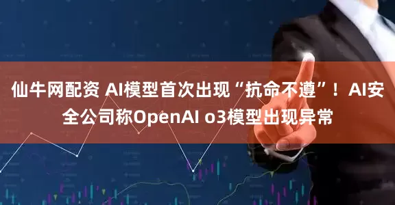 仙牛网配资 AI模型首次出现“抗命不遵”！AI安全公司称OpenAI o3模型出现异常