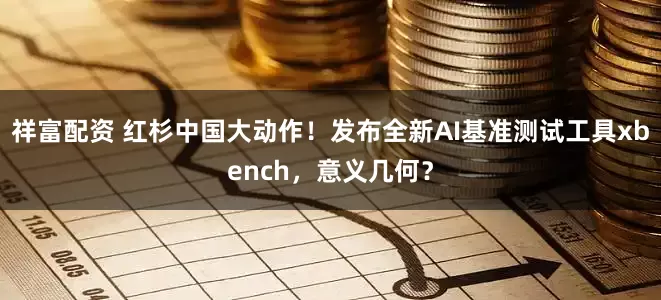 祥富配资 红杉中国大动作！发布全新AI基准测试工具xbench，意义几何？