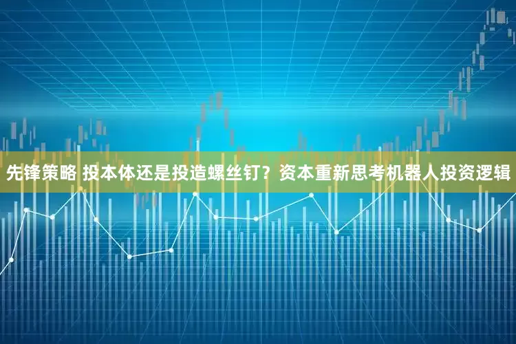 先锋策略 投本体还是投造螺丝钉？资本重新思考机器人投资逻辑