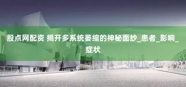 股点网配资 揭开多系统萎缩的神秘面纱_患者_影响_症状
