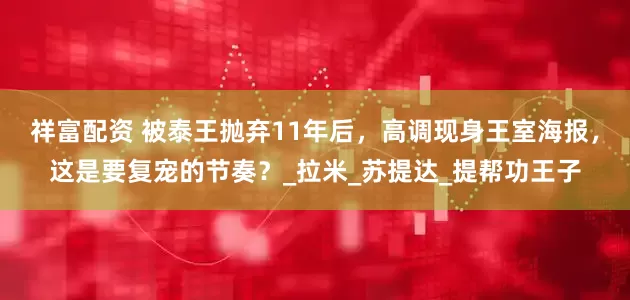 祥富配资 被泰王抛弃11年后，高调现身王室海报，这是要复宠的节奏？_拉米_苏提达_提帮功王子