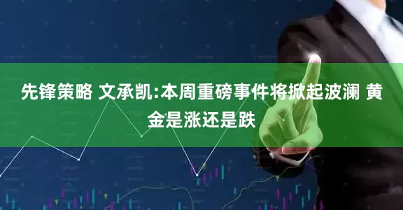 先锋策略 文承凯:本周重磅事件将掀起波澜 黄金是涨还是跌