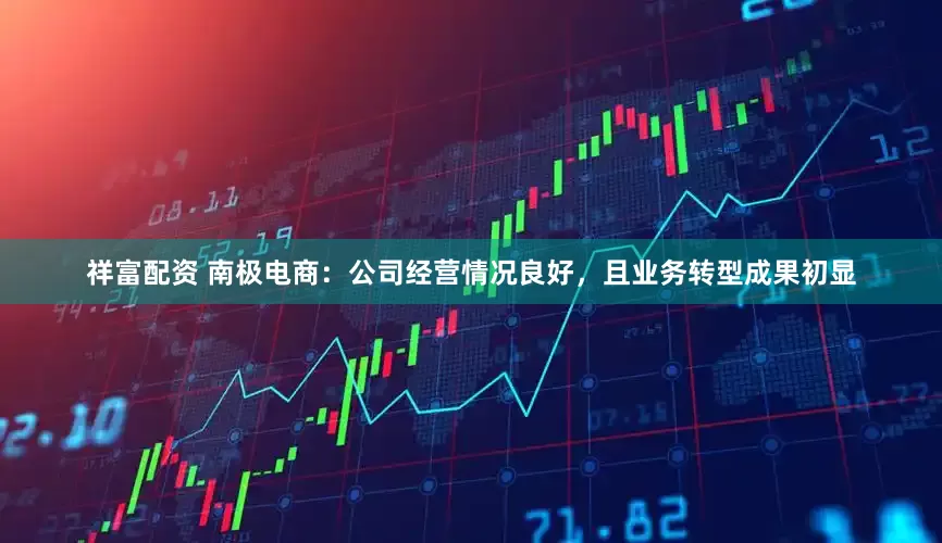 祥富配资 南极电商：公司经营情况良好，且业务转型成果初显