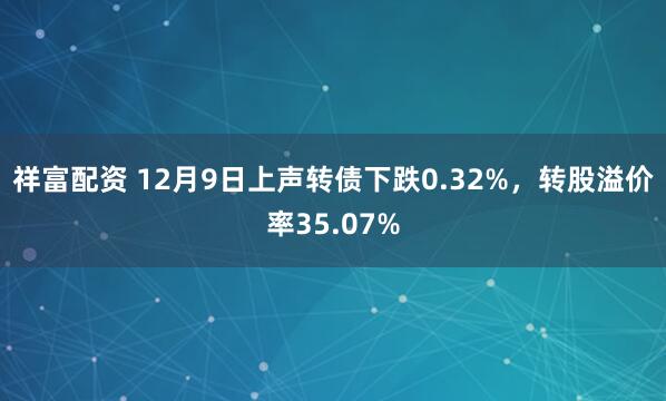 祥富配资 12月9日上声转债下跌0.32%，转股溢价率35.07%