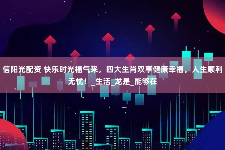 信阳光配资 快乐时光福气来，四大生肖双享健康幸福，人生顺利无忧！_生活_龙是_能够在