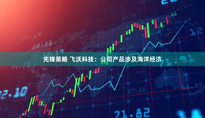 先锋策略 飞沃科技：公司产品涉及海洋经济