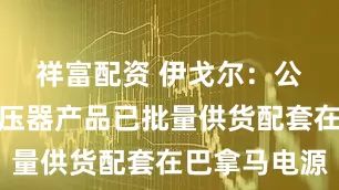祥富配资 伊戈尔：公司移相变压器产品已批量供货配套在巴拿马电源