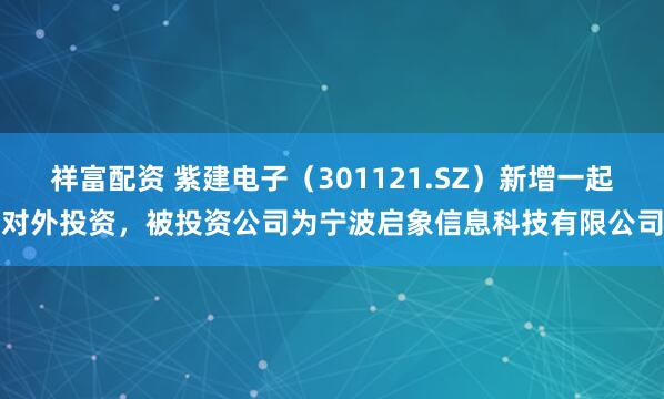 祥富配资 紫建电子（301121.SZ）新增一起对外投资，被投资公司为宁波启象信息科技有限公司