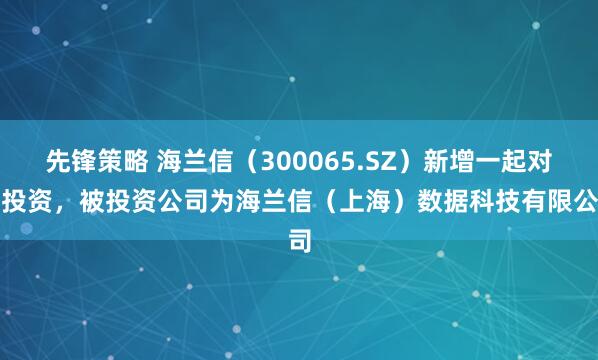 先锋策略 海兰信（300065.SZ）新增一起对外投资，被投资公司为海兰信（上海）数据科技有限公司