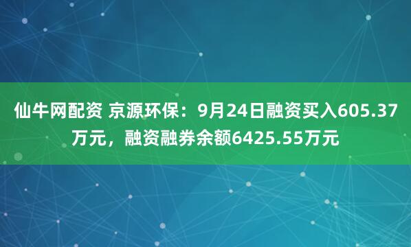 仙牛网配资 京源环保：9月24日融资买入605.37万元，融资融券余额6425.55万元