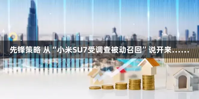 先锋策略 从“小米SU7受调查被动召回”说开来……