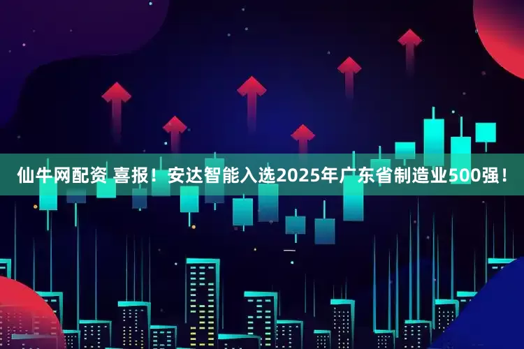 仙牛网配资 喜报！安达智能入选2025年广东省制造业500强！