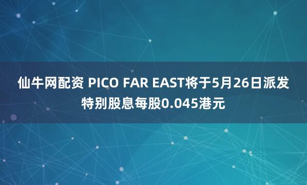 仙牛网配资 PICO FAR EAST将于5月26日派发特别股息每股0.045港元