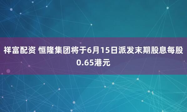 祥富配资 恒隆集团将于6月15日派发末期股息每股0.65港元