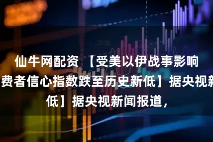 仙牛网配资 【受美以伊战事影响，美国消费者信心指数跌至历史新低】据央视新闻报道，