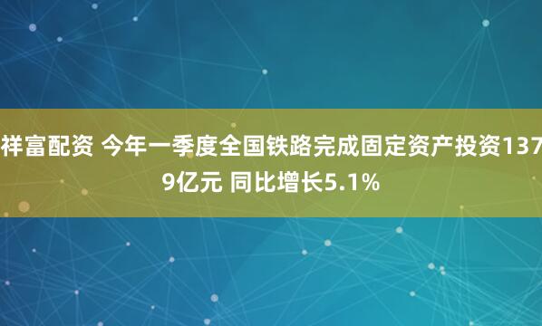 祥富配资 今年一季度全国铁路完成固定资产投资1379亿元 同比增长5.1%