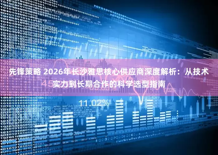 先锋策略 2026年长沙雅思核心供应商深度解析：从技术实力到长期合作的科学选型指南